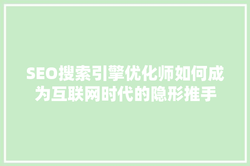 SEO搜索引擎优化师如何成为互联网时代的隐形推手
