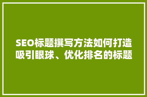 SEO标题撰写方法如何打造吸引眼球、优化排名的标题