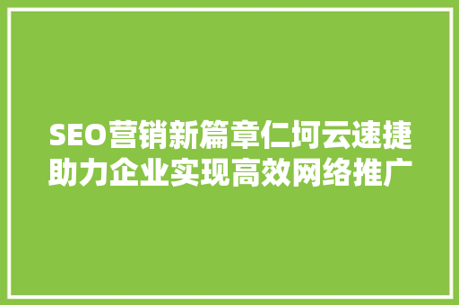 SEO营销新篇章仁坷云速捷助力企业实现高效网络推广