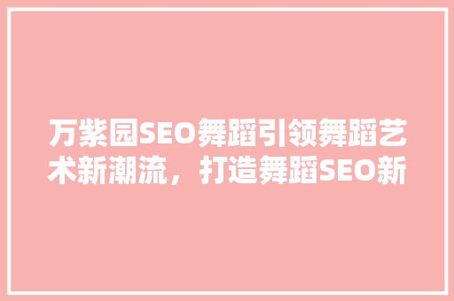 万紫园SEO舞蹈引领舞蹈艺术新潮流，打造舞蹈SEO新标杆