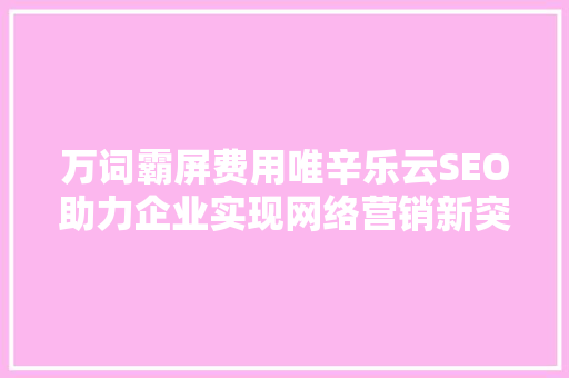 万词霸屏费用唯辛乐云SEO助力企业实现网络营销新突破