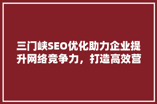 三门峡SEO优化助力企业提升网络竞争力，打造高效营销步骤