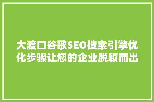 大渡口谷歌SEO搜索引擎优化步骤让您的企业脱颖而出