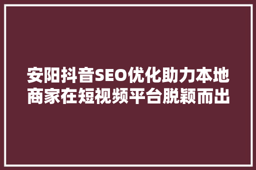 安阳抖音SEO优化助力本地商家在短视频平台脱颖而出