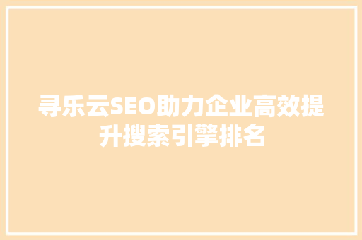 寻乐云SEO助力企业高效提升搜索引擎排名