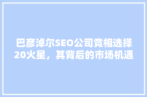 巴彦淖尔SEO公司竞相选择20火星，其背后的市场机遇