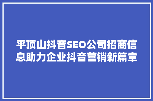 平顶山抖音SEO公司招商信息助力企业抖音营销新篇章