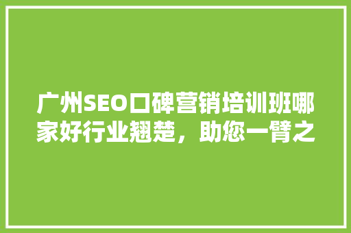 广州SEO口碑营销培训班哪家好行业翘楚，助您一臂之力