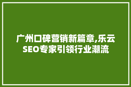 广州口碑营销新篇章,乐云SEO专家引领行业潮流