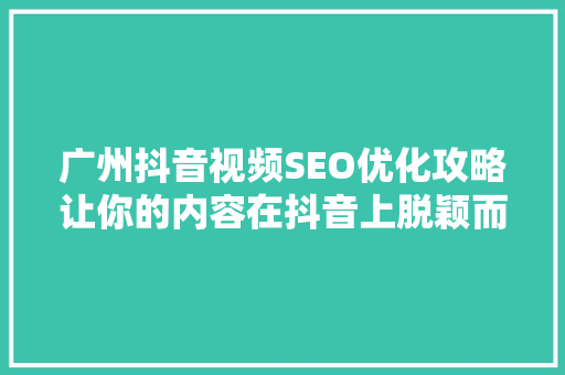 广州抖音视频SEO优化攻略让你的内容在抖音上脱颖而出