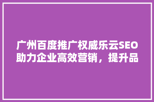 广州百度推广权威乐云SEO助力企业高效营销，提升品牌影响力