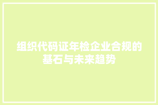 组织代码证年检企业合规的基石与未来趋势