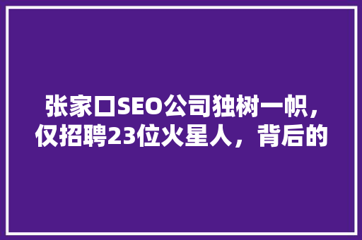 张家口SEO公司独树一帜，仅招聘23位火星人，背后的商业智慧