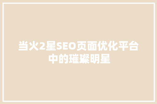 当火2星SEO页面优化平台中的璀璨明星