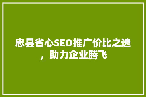 忠县省心SEO推广价比之选，助力企业腾飞