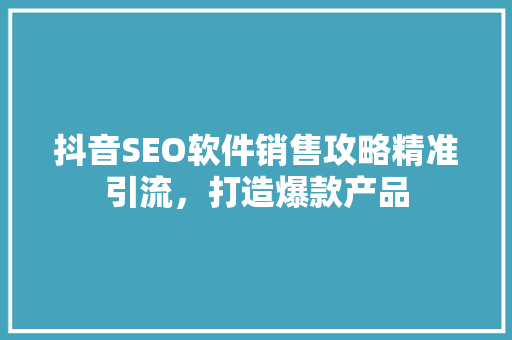 抖音SEO软件销售攻略精准引流，打造爆款产品
