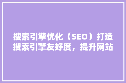 搜索引擎优化（SEO）打造搜索引擎友好度，提升网站流量与用户体验