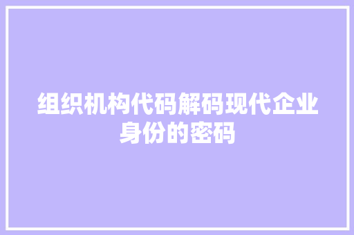 组织机构代码解码现代企业身份的密码