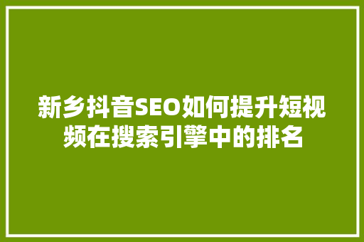 新乡抖音SEO如何提升短视频在搜索引擎中的排名