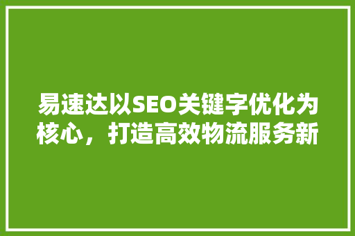 易速达以SEO关键字优化为核心，打造高效物流服务新标杆