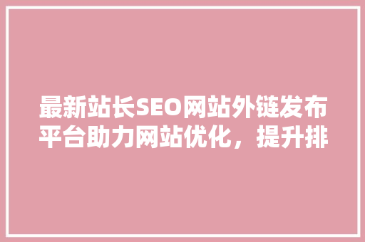 最新站长SEO网站外链发布平台助力网站优化，提升排名