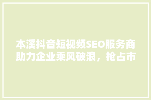 本溪抖音短视频SEO服务商助力企业乘风破浪，抢占市场先机