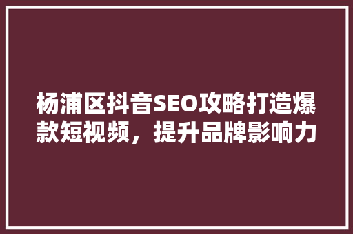杨浦区抖音SEO攻略打造爆款短视频，提升品牌影响力