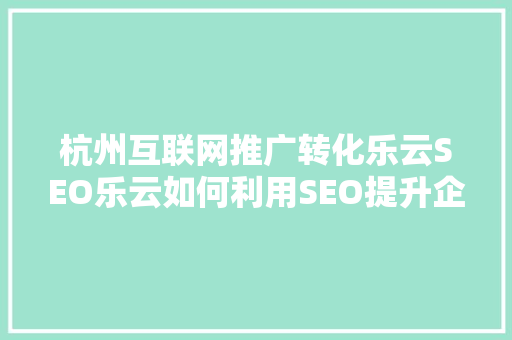 杭州互联网推广转化乐云SEO乐云如何利用SEO提升企业竞争力