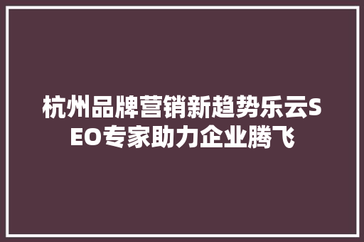 杭州品牌营销新趋势乐云SEO专家助力企业腾飞