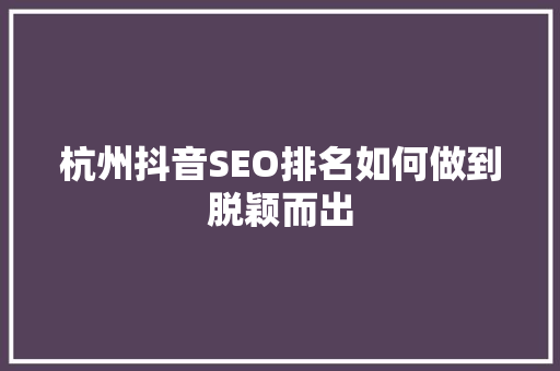 杭州抖音SEO排名如何做到脱颖而出