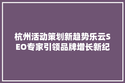 杭州活动策划新趋势乐云SEO专家引领品牌增长新纪元