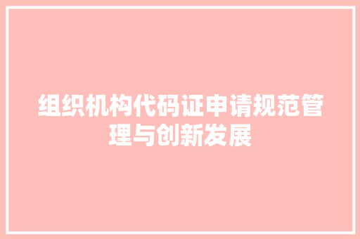 组织机构代码证申请规范管理与创新发展