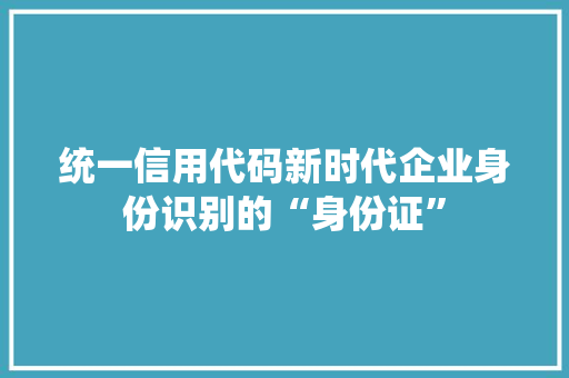 统一信用代码新时代企业身份识别的“身份证”