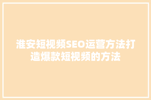 淮安短视频SEO运营方法打造爆款短视频的方法