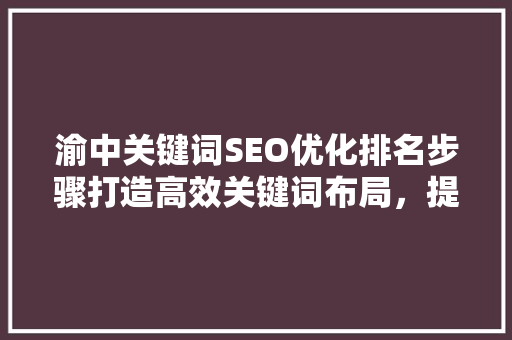 渝中关键词SEO优化排名步骤打造高效关键词布局，提升网站流量