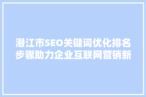 潜江市SEO关键词优化排名步骤助力企业互联网营销新篇章