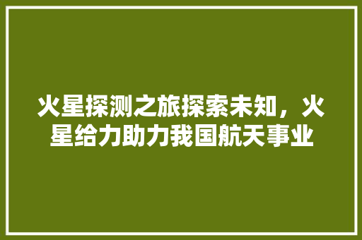 火星探测之旅探索未知，火星给力助力我国航天事业