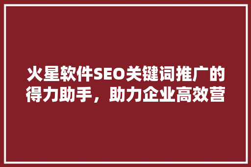 火星软件SEO关键词推广的得力助手，助力企业高效营销