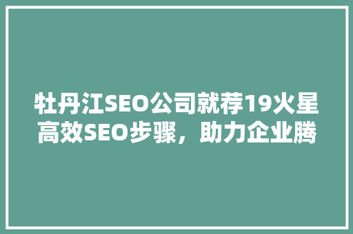 牡丹江SEO公司就荐19火星高效SEO步骤，助力企业腾飞