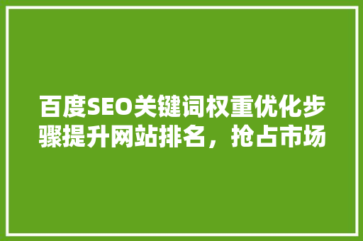 百度SEO关键词权重优化步骤提升网站排名，抢占市场先机