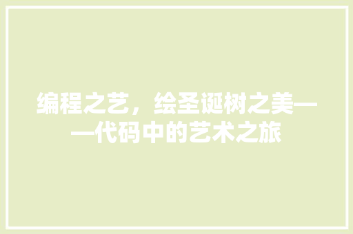 编程之艺，绘圣诞树之美——代码中的艺术之旅