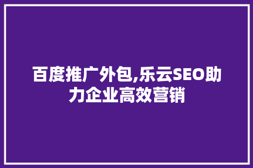 百度推广外包,乐云SEO助力企业高效营销