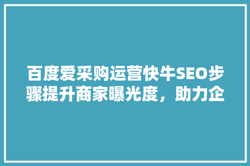 百度爱采购运营快牛SEO步骤提升商家曝光度，助力企业腾飞