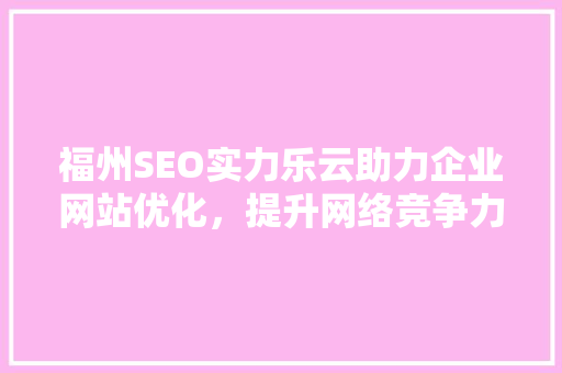 福州SEO实力乐云助力企业网站优化，提升网络竞争力