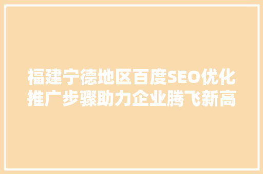 福建宁德地区百度SEO优化推广步骤助力企业腾飞新高峰