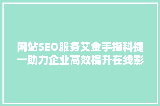 网站SEO服务艾金手指科捷一助力企业高效提升在线影响力