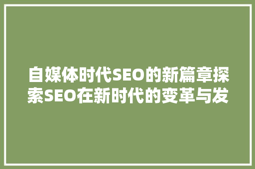 自媒体时代SEO的新篇章探索SEO在新时代的变革与发展