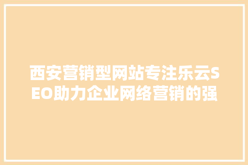 西安营销型网站专注乐云SEO助力企业网络营销的强力引擎