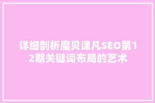 详细剖析魔贝课凡SEO第12期关键词布局的艺术