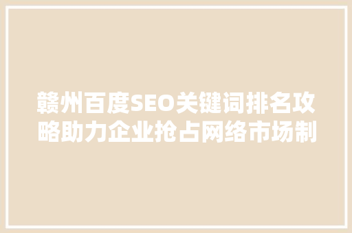 赣州百度SEO关键词排名攻略助力企业抢占网络市场制高点